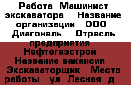  Работа. Машинист экскаватора. › Название организации ­ ООО “Диагональ“ › Отрасль предприятия ­ Нефтегазстрой › Название вакансии ­ Экскаваторщик › Место работы ­ ул. Лесная, д.5 г. Н.Новгород › Подчинение ­ Механику › Минимальный оклад ­ 35 000 › Максимальный оклад ­ 55 000 - Нижегородская обл., Нижний Новгород г. Работа » Вакансии   . Нижегородская обл.